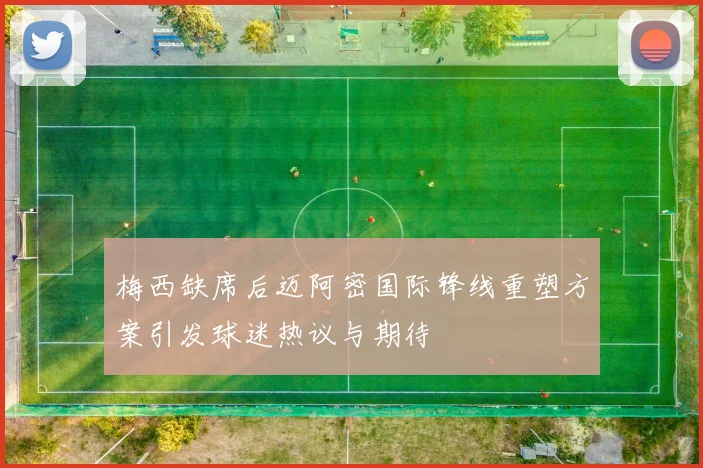 梅西缺席后迈阿密国际锋线重塑方案引发球迷热议与期待