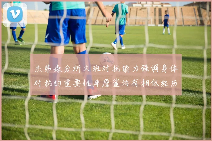 杰弗森分析文班对抗能力强调身体对抗的重要性库詹鲨均有相似经历