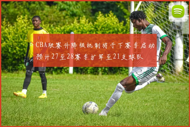 CBA联赛升降级机制将于下赛季启动预计27至28赛季扩军至21支球队
