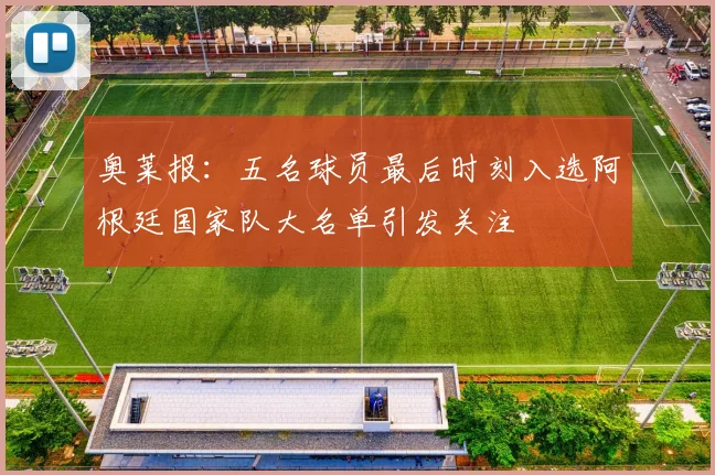 奥莱报：五名球员最后时刻入选阿根廷国家队大名单引发关注