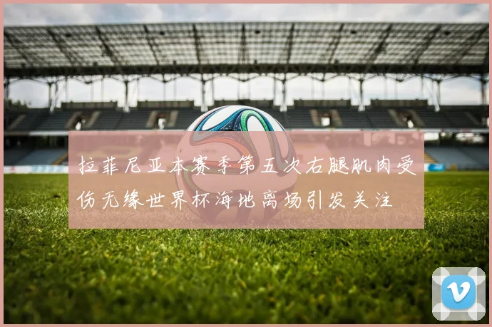拉菲尼亚本赛季第五次右腿肌肉受伤无缘世界杯海地离场引发关注