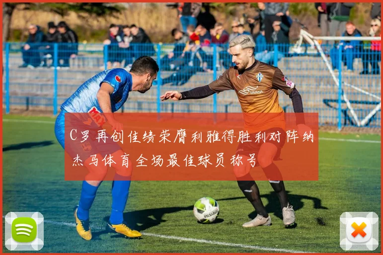 C罗再创佳绩荣膺利雅得胜利对阵纳杰马体育全场最佳球员称号