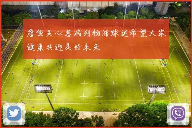 詹俊关心患病利物浦球迷希望大家健康共迎美好未来