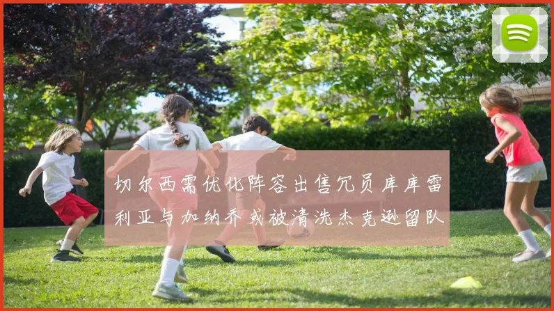 切尔西需优化阵容出售冗员库库雷利亚与加纳乔或被清洗杰克逊留队