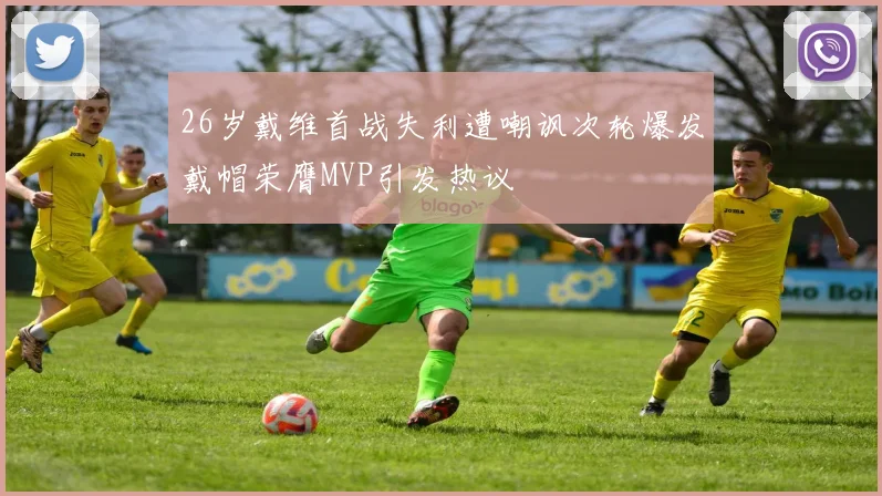 26岁戴维首战失利遭嘲讽次轮爆发戴帽荣膺MVP引发热议