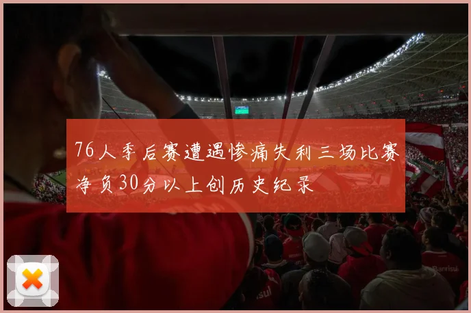 76人季后赛遭遇惨痛失利三场比赛净负30分以上创历史纪录