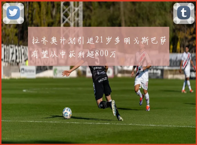 拉齐奥计划引进21岁多明戈斯巴萨有望从中获利超800万