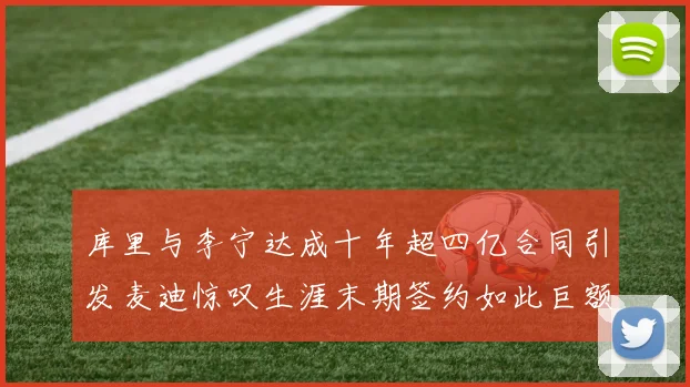 库里与李宁达成十年超四亿合同引发麦迪惊叹生涯末期签约如此巨额前所未闻