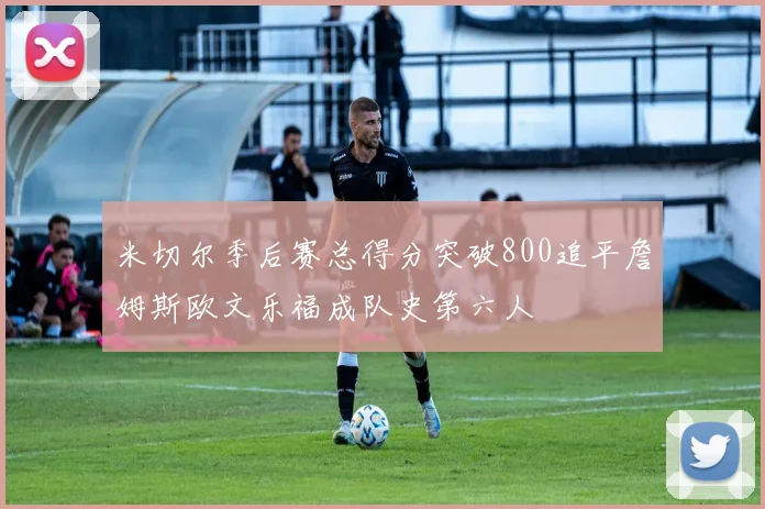 米切尔季后赛总得分突破800追平詹姆斯欧文乐福成队史第六人