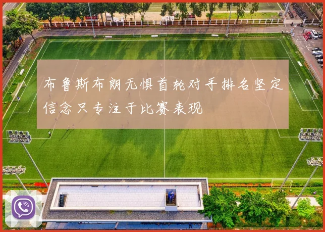 布鲁斯布朗无惧首轮对手排名坚定信念只专注于比赛表现