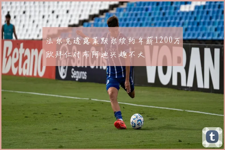 法尔克透露莱默尔续约年薪1200万欧拜仁对布阿迪兴趣不大