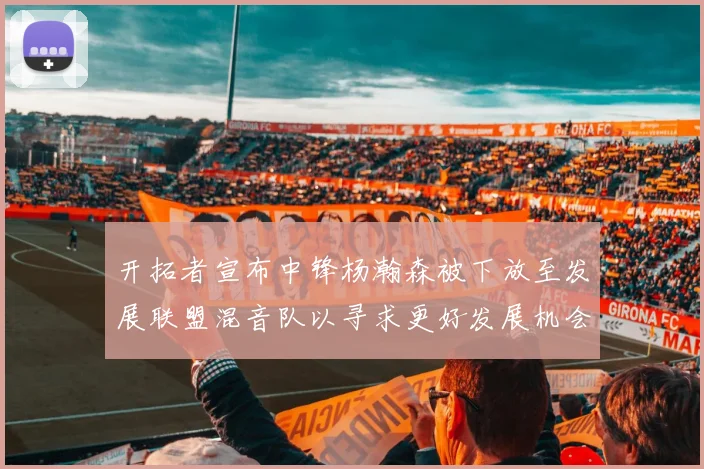 开拓者宣布中锋杨瀚森被下放至发展联盟混音队以寻求更好发展机会