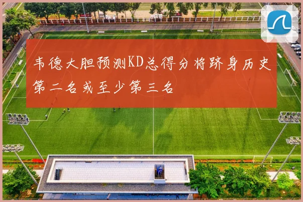 韦德大胆预测KD总得分将跻身历史第二名或至少第三名