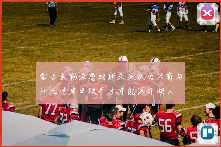 雷吉米勒谈詹姆斯未来认为只有与杜兰特库里联手才可能离开湖人
